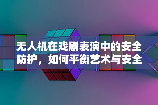 无人机在戏剧表演中的安全防护，如何平衡艺术与安全？