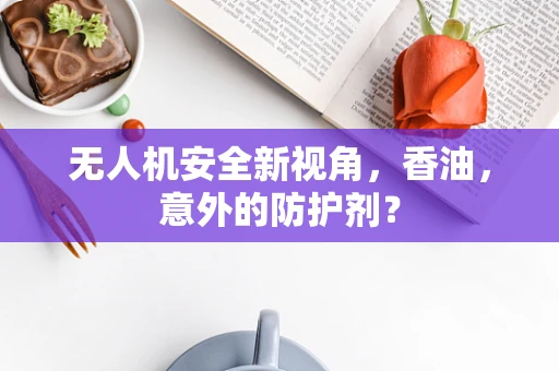 无人机安全新视角，香油，意外的防护剂？