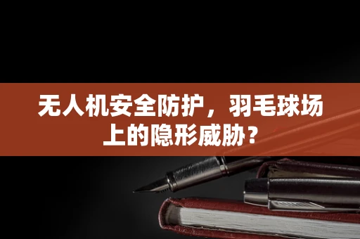 无人机安全防护，羽毛球场上的隐形威胁？