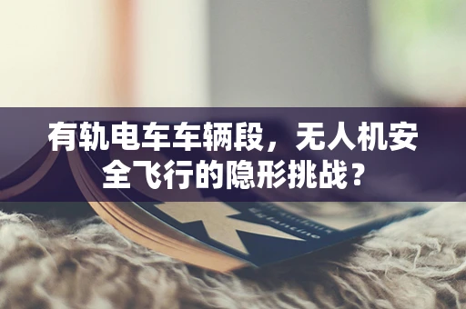 有轨电车车辆段，无人机安全飞行的隐形挑战？