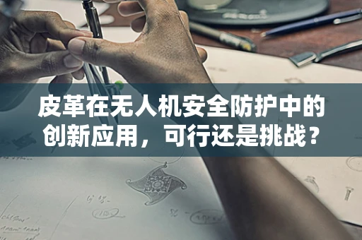 皮革在无人机安全防护中的创新应用，可行还是挑战？