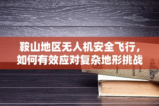 鞍山地区无人机安全飞行，如何有效应对复杂地形挑战？