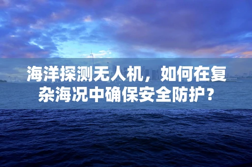 海洋探测无人机，如何在复杂海况中确保安全防护？