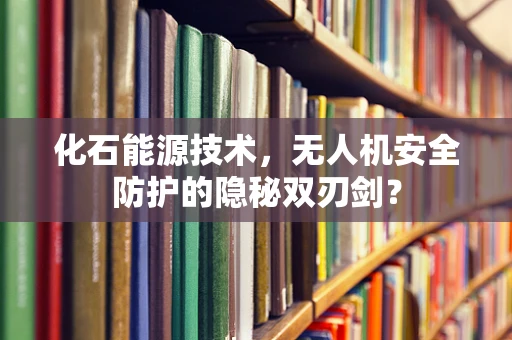 化石能源技术，无人机安全防护的隐秘双刃剑？