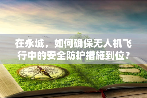 在永城，如何确保无人机飞行中的安全防护措施到位？