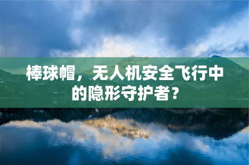 棒球帽，无人机安全飞行中的隐形守护者？