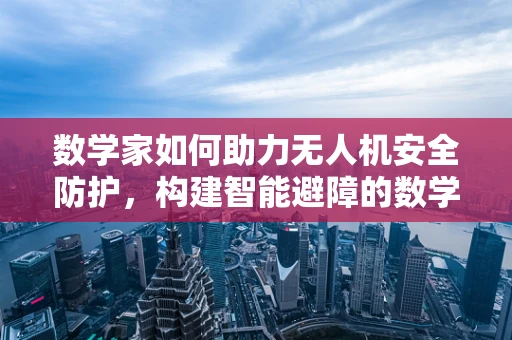 数学家如何助力无人机安全防护，构建智能避障的数学模型？