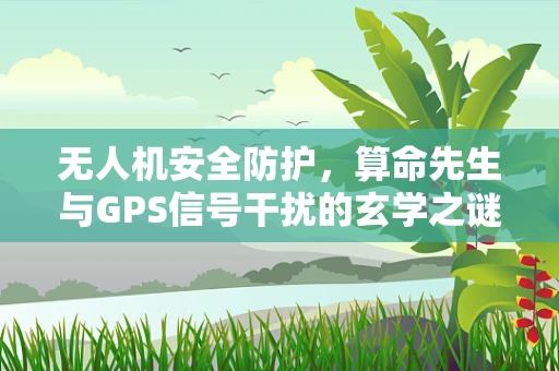 无人机安全防护，算命先生与GPS信号干扰的玄学之谜？