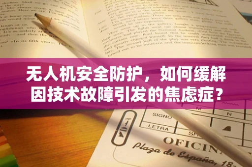 无人机安全防护，如何缓解因技术故障引发的焦虑症？