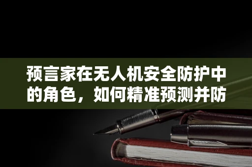 预言家在无人机安全防护中的角色，如何精准预测并防御未知威胁？