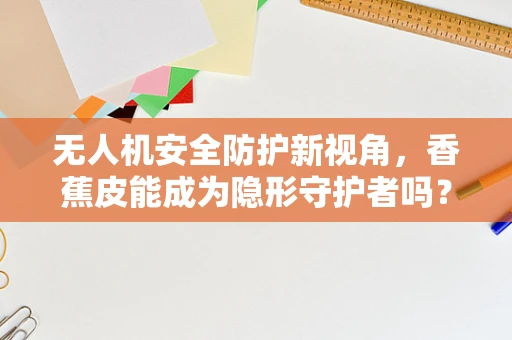 无人机安全防护新视角，香蕉皮能成为隐形守护者吗？