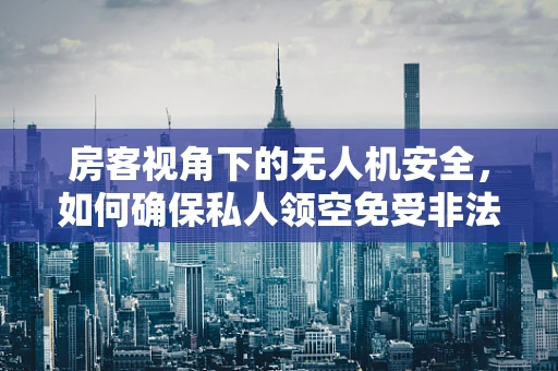 房客视角下的无人机安全，如何确保私人领空免受非法侵扰？