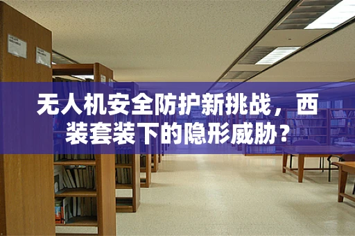 无人机安全防护新挑战，西装套装下的隐形威胁？