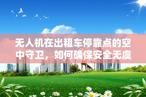 无人机在出租车停靠点的空中守卫，如何确保安全无虞？