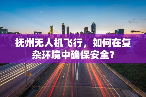 抚州无人机飞行，如何在复杂环境中确保安全？