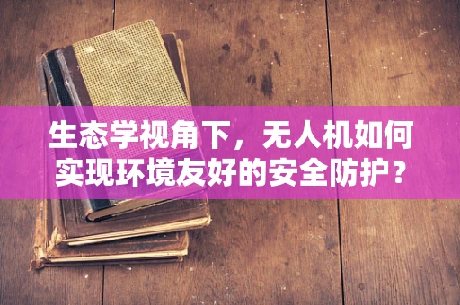 生态学视角下，无人机如何实现环境友好的安全防护？