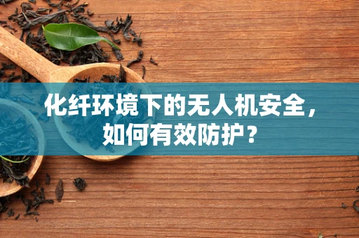 化纤环境下的无人机安全，如何有效防护？