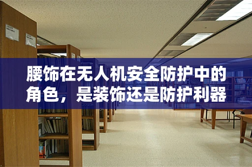 腰饰在无人机安全防护中的角色，是装饰还是防护利器？