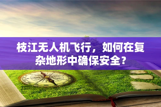 枝江无人机飞行，如何在复杂地形中确保安全？