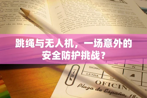 跳绳与无人机，一场意外的安全防护挑战？