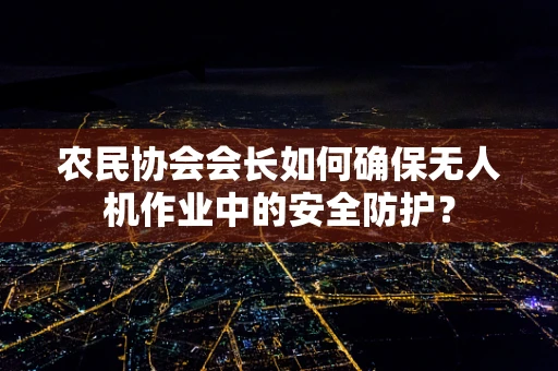 农民协会会长如何确保无人机作业中的安全防护？