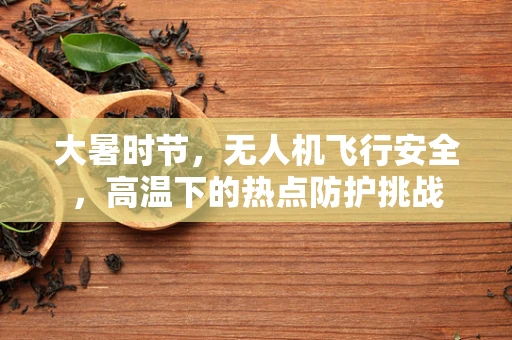 大暑时节，无人机飞行安全，高温下的热点防护挑战