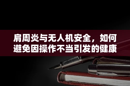 肩周炎与无人机安全，如何避免因操作不当引发的健康风险？