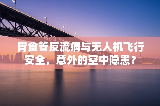 胃食管反流病与无人机飞行安全，意外的空中隐患？