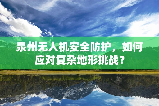 泉州无人机安全防护，如何应对复杂地形挑战？