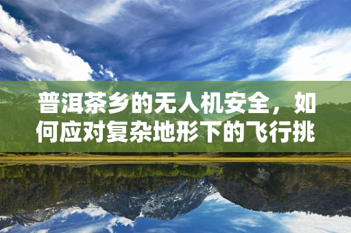 普洱茶乡的无人机安全，如何应对复杂地形下的飞行挑战？