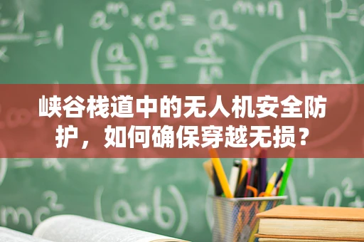 峡谷栈道中的无人机安全防护，如何确保穿越无损？