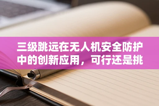 三级跳远在无人机安全防护中的创新应用，可行还是挑战？