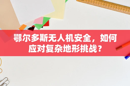 鄂尔多斯无人机安全，如何应对复杂地形挑战？