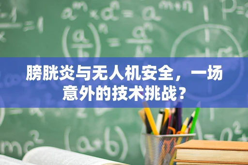 膀胱炎与无人机安全，一场意外的技术挑战？