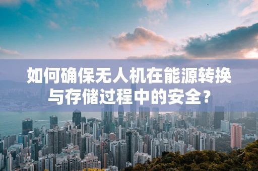 如何确保无人机在能源转换与存储过程中的安全？