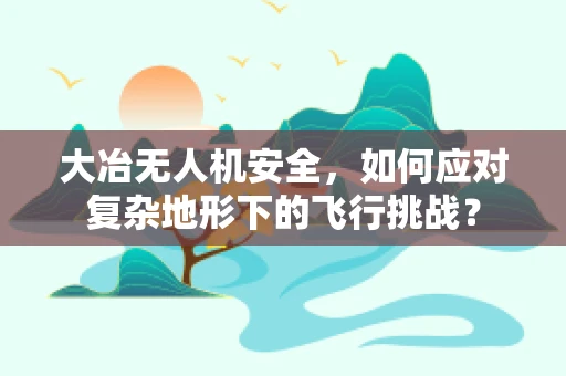 大冶无人机安全，如何应对复杂地形下的飞行挑战？