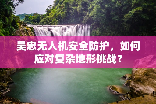 吴忠无人机安全防护，如何应对复杂地形挑战？