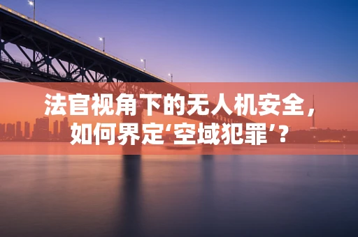 法官视角下的无人机安全，如何界定‘空域犯罪’？