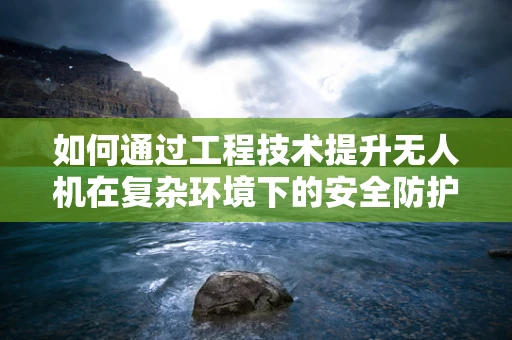 如何通过工程技术提升无人机在复杂环境下的安全防护能力？