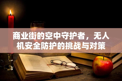 商业街的空中守护者，无人机安全防护的挑战与对策