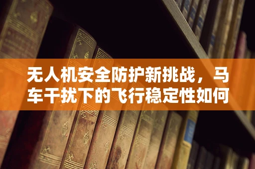 无人机安全防护新挑战，马车干扰下的飞行稳定性如何保障？