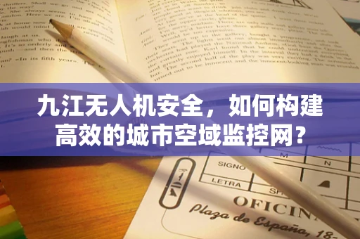 九江无人机安全，如何构建高效的城市空域监控网？