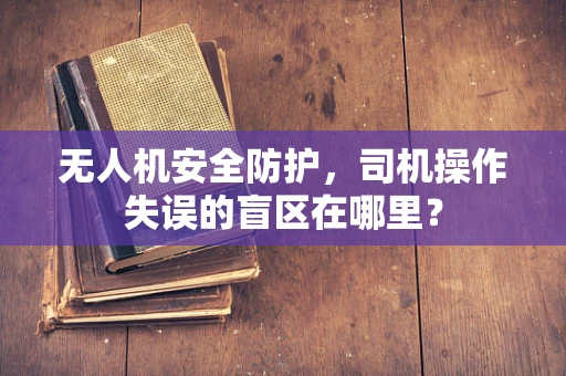 无人机安全防护，司机操作失误的盲区在哪里？