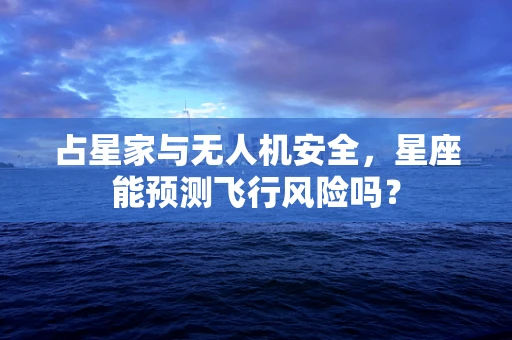 占星家与无人机安全，星座能预测飞行风险吗？