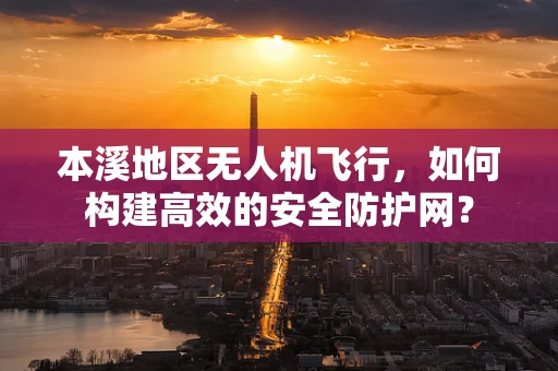 本溪地区无人机飞行，如何构建高效的安全防护网？