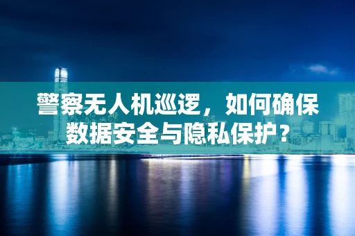 警察无人机巡逻，如何确保数据安全与隐私保护？