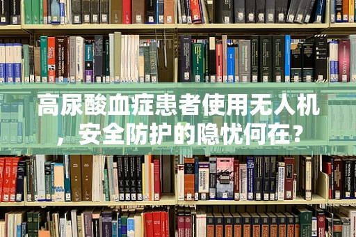 高尿酸血症患者使用无人机，安全防护的隐忧何在？