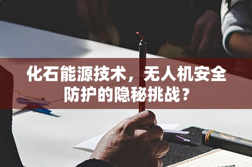 化石能源技术，无人机安全防护的隐秘挑战？