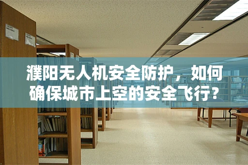 濮阳无人机安全防护，如何确保城市上空的安全飞行？