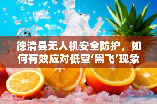 德清县无人机安全防护，如何有效应对低空‘黑飞’现象？